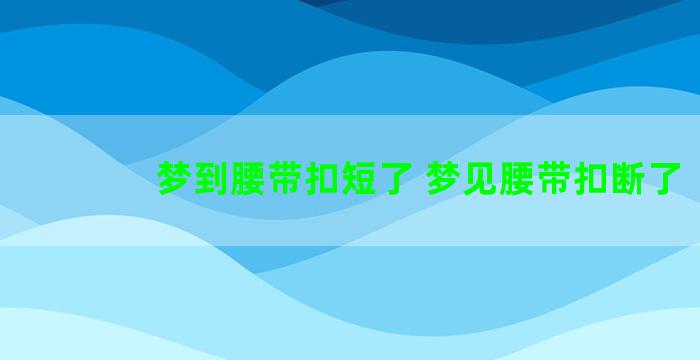 梦到腰带扣短了 梦见腰带扣断了